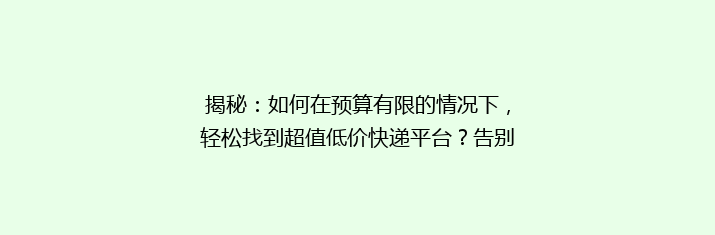 揭秘：如何在预算有限的情况下，轻松找到超值低价快递平台？告别高价，开启实惠快递新体验！