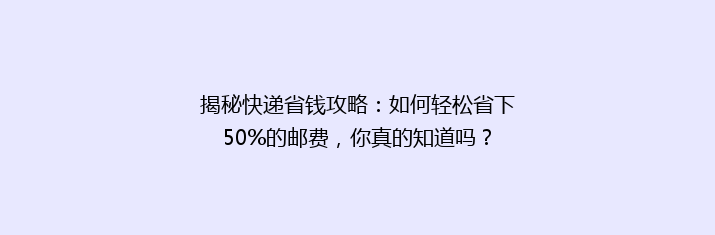 揭秘快递省钱攻略：如何轻松省下50%的邮费，你真的知道吗？