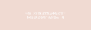 标题:如何在日常生活中轻松省下50%的快递费用?告别高价,开启省钱快递新攻略!