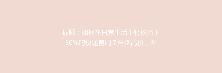 标题：如何在日常生活中轻松省下50%的快递费用？告别高价，开启省钱快递新攻略！