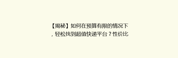 【揭秘】如何在预算有限的情况下，轻松找到超值快递平台？性价比之选大公开！