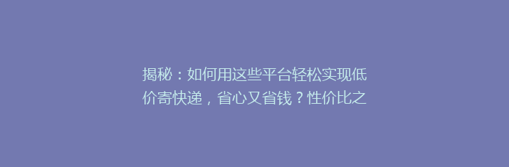 揭秘：如何用这些平台轻松实现低价寄快递，省心又省钱？性价比之王大公开！