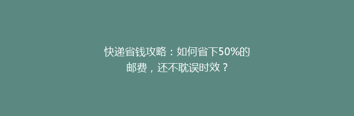 快递省钱攻略：如何省下50%的邮费，还不耽误时效？