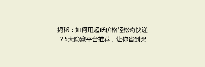揭秘：如何用超低价格轻松寄快递？5大隐藏平台推荐，让你省到哭！