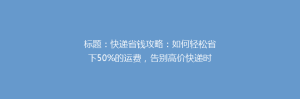 标题:快递省钱攻略:如何轻松省下50%的运费,告别高价快递时代!
