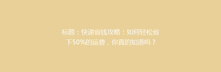 标题：快递省钱攻略：如何轻松省下50%的运费，你真的知道吗？
