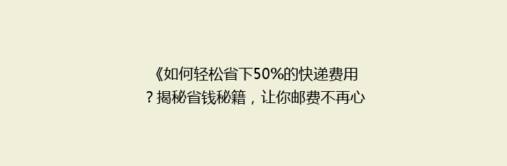 《如何轻松省下50%的快递费用？揭秘省钱秘籍，让你邮费不再心痛！》