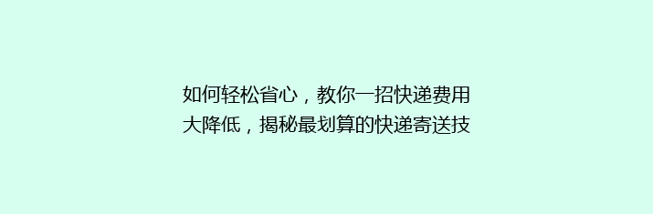 如何轻松省心，教你一招快递费用大降低，揭秘最划算的快递寄送技巧！