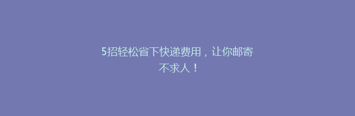 5招轻松省下快递费用，让你邮寄不求人！