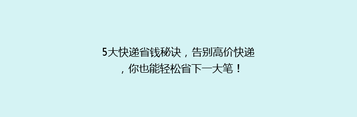 5大快递省钱秘诀，告别高价快递，你也能轻松省下一大笔！