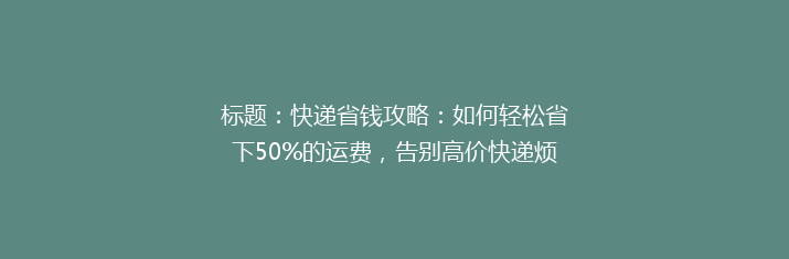 标题：快递省钱攻略：如何轻松省下50%的运费，告别高价快递烦恼？