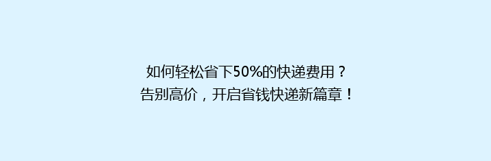 如何轻松省下50%的快递费用？告别高价，开启省钱快递新篇章！