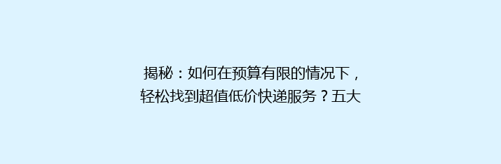 揭秘：如何在预算有限的情况下，轻松找到超值低价快递服务？五大平台推荐让你省心又省钱！