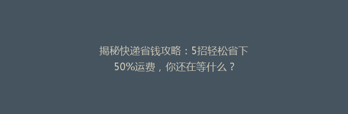 揭秘快递省钱攻略：5招轻松省下50%运费，你还在等什么？