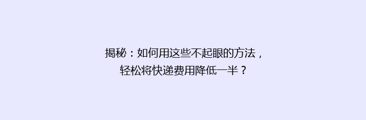 揭秘：如何用这些不起眼的方法，轻松将快递费用降低一半？