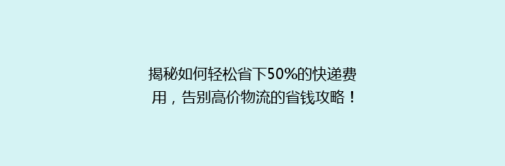 揭秘如何轻松省下50%的快递费用，告别高价物流的省钱攻略！