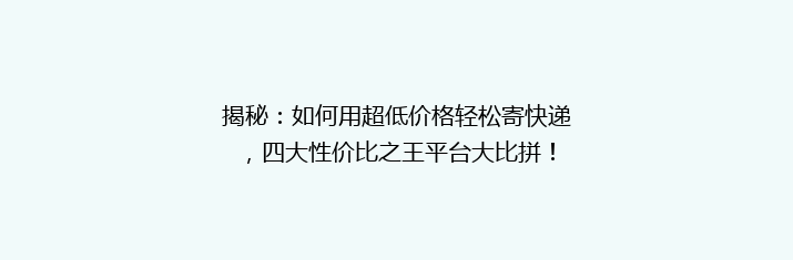 揭秘：如何用超低价格轻松寄快递，四大性价比之王平台大比拼！