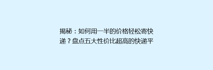 揭秘：如何用一半的价格轻松寄快递？盘点五大性价比超高的快递平台！