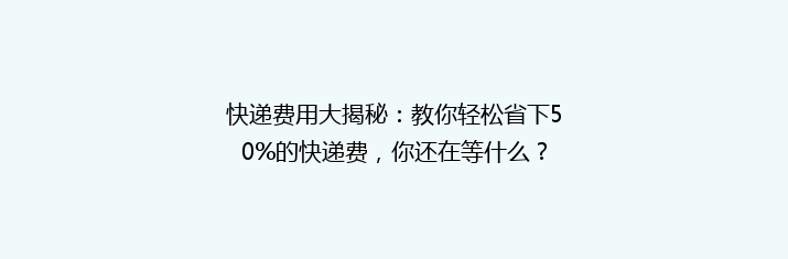 快递费用大揭秘：教你轻松省下50%的快递费，你还在等什么？