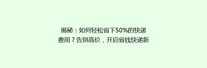 揭秘：如何轻松省下50%的快递费用？告别高价，开启省钱快递新攻略！