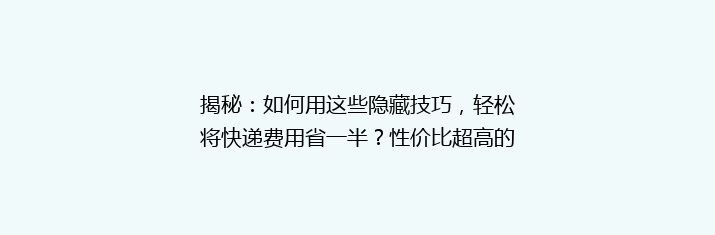 揭秘：如何用这些隐藏技巧，轻松将快递费用省一半？性价比超高的快递平台推荐！