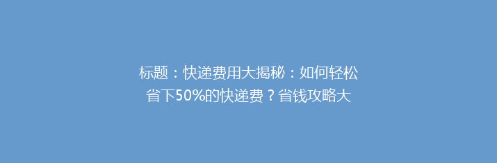 标题：快递费用大揭秘：如何轻松省下50%的快递费？省钱攻略大放送！