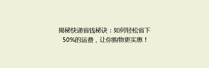 揭秘快递省钱秘诀：如何轻松省下50%的运费，让你购物更实惠！