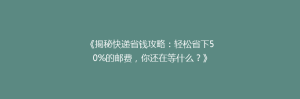 《揭秘快递省钱攻略：轻松省下50%的邮费，你还在等什么？》