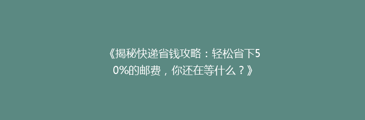 《揭秘快递省钱攻略：轻松省下50%的邮费，你还在等什么？》