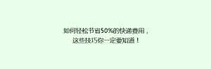 如何轻松节省50%的快递费用,这些技巧你一定要知道!