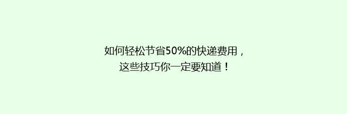 如何轻松节省50%的快递费用，这些技巧你一定要知道！