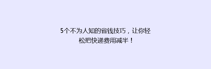 5个不为人知的省钱技巧，让你轻松把快递费用减半！