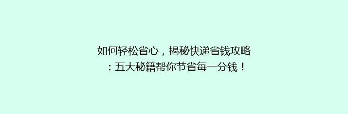 如何轻松省心，揭秘快递省钱攻略：五大秘籍帮你节省每一分钱！
