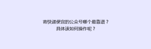 寄快递便宜的公众号哪个最靠谱?具体该如何操作呢?