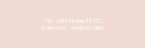 标题:5招轻松教你如何省下50%的快递费用,告别高价物流烦恼!
