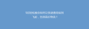 5招轻松教你如何让快递费用省到飞起,告别高价物流!
