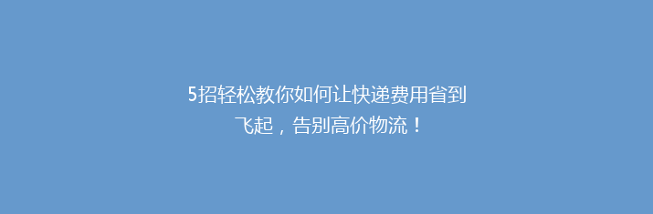 5招轻松教你如何让快递费用省到飞起，告别高价物流！