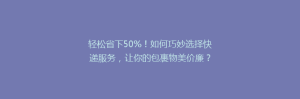 轻松省下50%!如何巧妙选择快递服务,让你的包裹物美价廉?