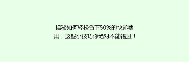 揭秘如何轻松省下50%的快递费用，这些小技巧你绝对不能错过！