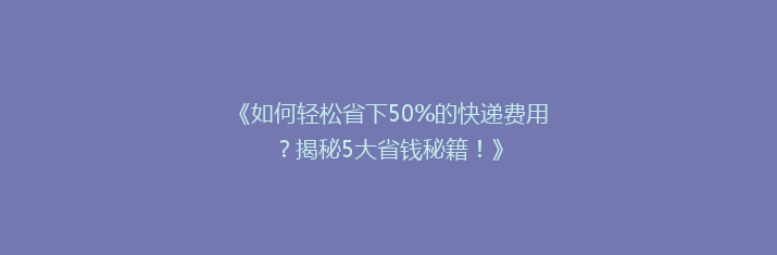 《如何轻松省下50%的快递费用？揭秘5大省钱秘籍！》