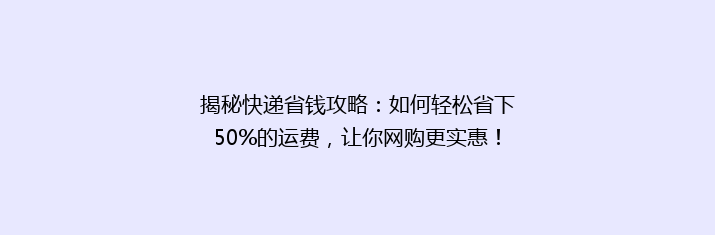 揭秘快递省钱攻略：如何轻松省下50%的运费，让你网购更实惠！