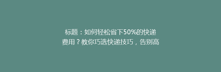标题：如何轻松省下50%的快递费用？教你巧选快递技巧，告别高价烦恼！