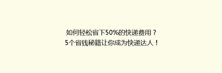 如何轻松省下50%的快递费用？5个省钱秘籍让你成为快递达人！
