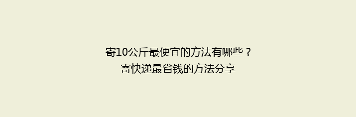 寄10公斤最便宜的方法有哪些？寄快递最省钱的方法分享
