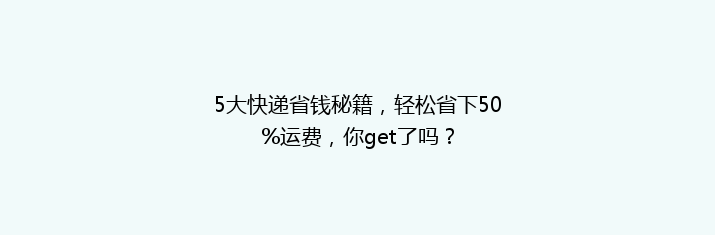 5大快递省钱秘籍，轻松省下50%运费，你get了吗？