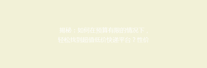 揭秘：如何在预算有限的情况下，轻松找到超值低价快递平台？性价比之王推荐大公开！