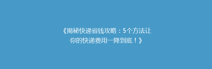 《揭秘快递省钱攻略：5个方法让你的快递费用一降到底！》