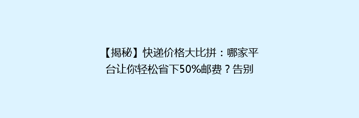 【揭秘】快递价格大比拼：哪家平台让你轻松省下50%邮费？告别高价，寻找最实惠的快递新选择！