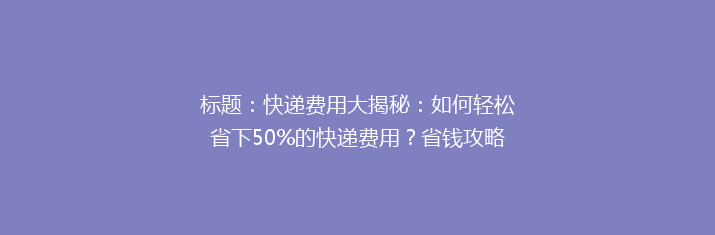 标题：快递费用大揭秘：如何轻松省下50%的快递费用？省钱攻略大放送！