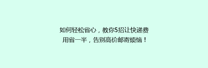如何轻松省心，教你5招让快递费用省一半，告别高价邮寄烦恼！